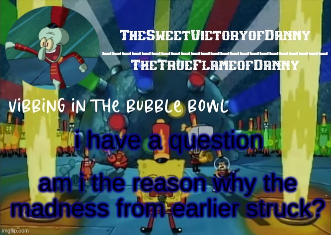 i'm kinda regretting things | i have a question; am i the reason why the madness from earlier struck? | image tagged in thesweetvictoryofdanny announcement | made w/ Imgflip meme maker