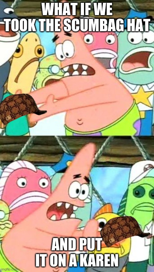 Put It Somewhere Else Patrick |  WHAT IF WE TOOK THE SCUMBAG HAT; AND PUT IT ON A KAREN | image tagged in memes,put it somewhere else patrick,scumbag hat,karen | made w/ Imgflip meme maker