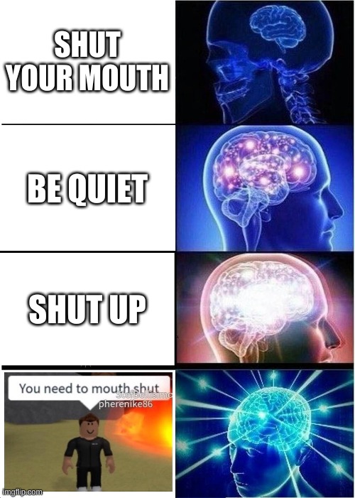 you need to mouth shut | SHUT YOUR MOUTH; BE QUIET; SHUT UP | image tagged in memes,expanding brain | made w/ Imgflip meme maker