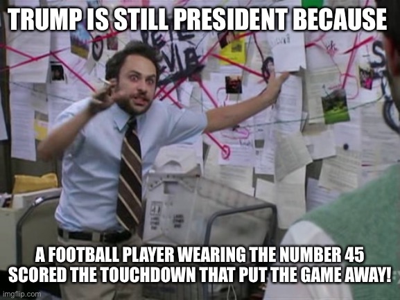 Actual thought process by a Qanon “prophet” after the game (Now they’re grasping at other people’s straws) | TRUMP IS STILL PRESIDENT BECAUSE; A FOOTBALL PLAYER WEARING THE NUMBER 45 SCORED THE TOUCHDOWN THAT PUT THE GAME AWAY! | image tagged in charlie day | made w/ Imgflip meme maker
