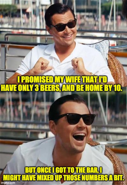 Numbers | I PROMISED MY WIFE THAT I'D HAVE ONLY 3 BEERS, AND BE HOME BY 10. BUT ONCE I GOT TO THE BAR, I MIGHT HAVE MIXED UP THOSE NUMBERS A BIT. | image tagged in leonardo dicaprio wall street | made w/ Imgflip meme maker