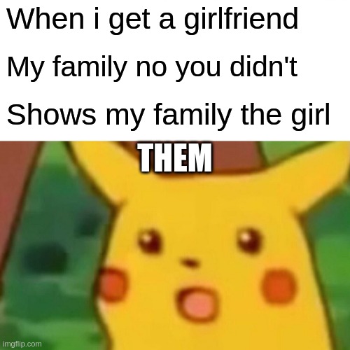 Surprised Pikachu | When i get a girlfriend; My family no you didn't; Shows my family the girl; THEM | image tagged in memes,surprised pikachu | made w/ Imgflip meme maker