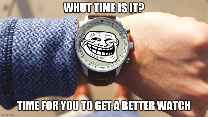 What time is it? |  WHUT TIME IS IT? TIME FOR YOU TO GET A BETTER WATCH | image tagged in what time is it | made w/ Imgflip meme maker
