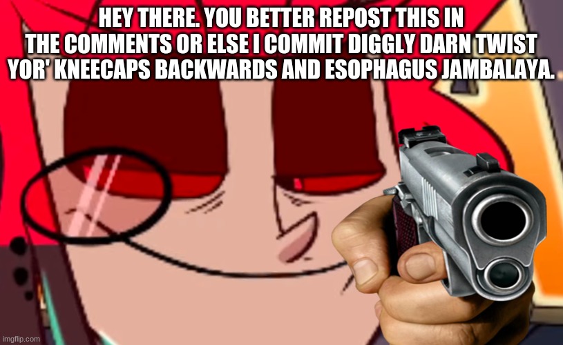 If I see views but no repost I will commit murber. |  HEY THERE. YOU BETTER REPOST THIS IN THE COMMENTS OR ELSE I COMMIT DIGGLY DARN TWIST YOR' KNEECAPS BACKWARDS AND ESOPHAGUS JAMBALAYA. | image tagged in meme,alastor hazbin hotel | made w/ Imgflip meme maker