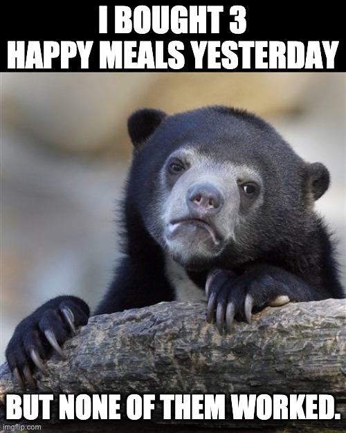 Happy Meals | I BOUGHT 3 HAPPY MEALS YESTERDAY; BUT NONE OF THEM WORKED. | image tagged in memes,confession bear | made w/ Imgflip meme maker