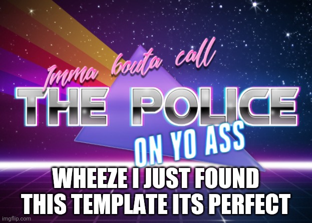 Lol | WHEEZE I JUST FOUND THIS TEMPLATE ITS PERFECT | image tagged in imma bouta call the police on yo ass | made w/ Imgflip meme maker