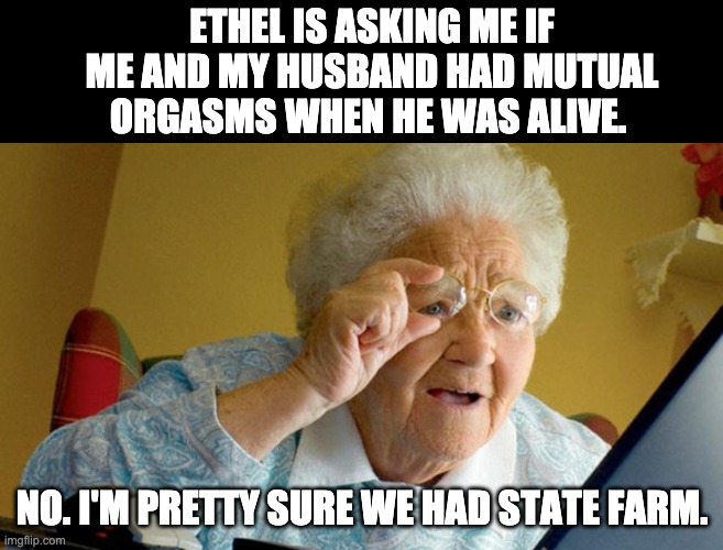 State Farm | ETHEL IS ASKING ME IF ME AND MY HUSBAND HAD MUTUAL ORGASMS WHEN HE WAS ALIVE. NO. I'M PRETTY SURE WE HAD STATE FARM. | image tagged in grandma computer | made w/ Imgflip meme maker