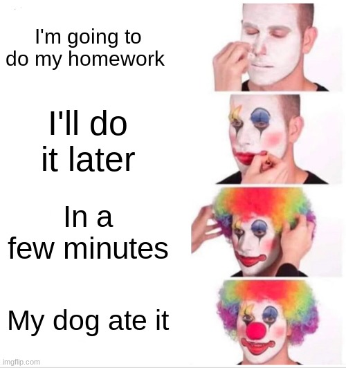 Clown Applying Makeup | I'm going to do my homework; I'll do it later; In a few minutes; My dog ate it | image tagged in memes,clown applying makeup | made w/ Imgflip meme maker