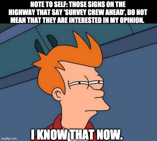 Survey | NOTE TO SELF: THOSE SIGNS ON THE HIGHWAY THAT SAY 'SURVEY CREW AHEAD', DO NOT MEAN THAT THEY ARE INTERESTED IN MY OPINION. I KNOW THAT NOW. | image tagged in memes,futurama fry | made w/ Imgflip meme maker