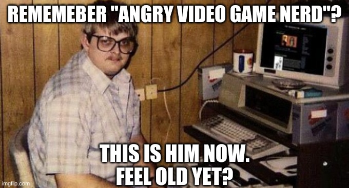 this is him now | REMEMEBER "ANGRY VIDEO GAME NERD"? THIS IS HIM NOW.
FEEL OLD YET? | image tagged in feel old yet | made w/ Imgflip meme maker