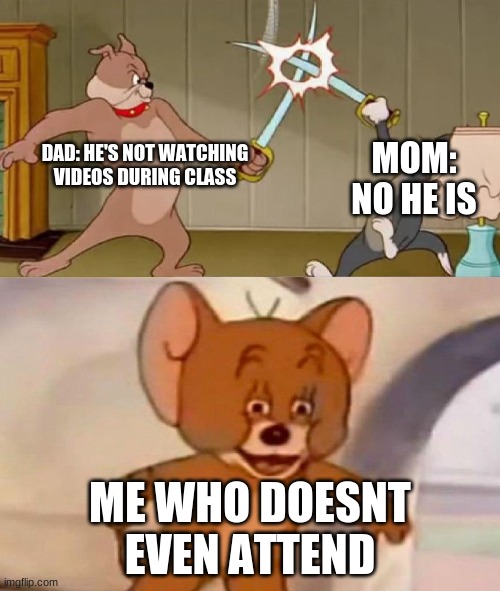 hehehe | MOM: NO HE IS; DAD: HE'S NOT WATCHING VIDEOS DURING CLASS; ME WHO DOESNT EVEN ATTEND | image tagged in tom and jerry swordfight | made w/ Imgflip meme maker