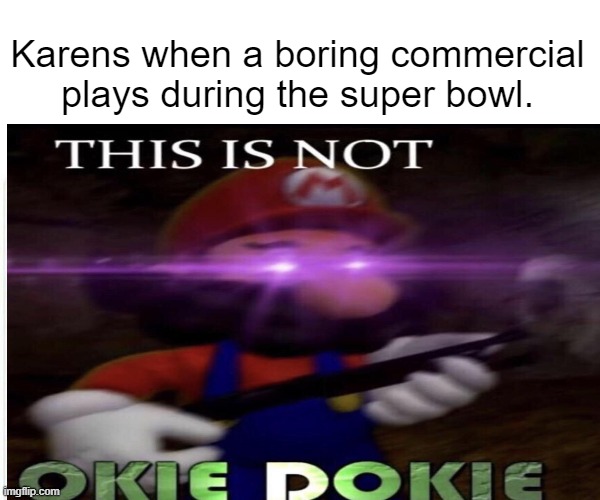 Karens when a boring commercial plays during the super bowl. | image tagged in this is not okie dokie | made w/ Imgflip meme maker
