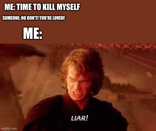 Anakin Liar | ME: TIME TO KILL MYSELF; SOMEONE: NO DON’T! YOU’RE LOVED! ME: | image tagged in anakin liar | made w/ Imgflip meme maker