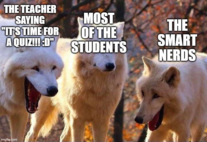 some school meme, I hope that this isn't a repost... | THE TEACHER SAYING "IT'S TIME FOR A QUIZ!!! :D"; MOST OF THE STUDENTS; THE SMART NERDS | image tagged in laughing wolf,school meme,memes,funny | made w/ Imgflip meme maker