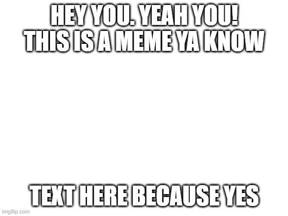 Uh | HEY YOU. YEAH YOU! THIS IS A MEME YA KNOW; TEXT HERE BECAUSE YES | image tagged in blank white template | made w/ Imgflip meme maker