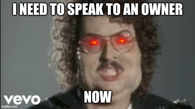 Triggered Weird Al | I NEED TO SPEAK TO AN OWNER; NOW | image tagged in triggered weird al | made w/ Imgflip meme maker