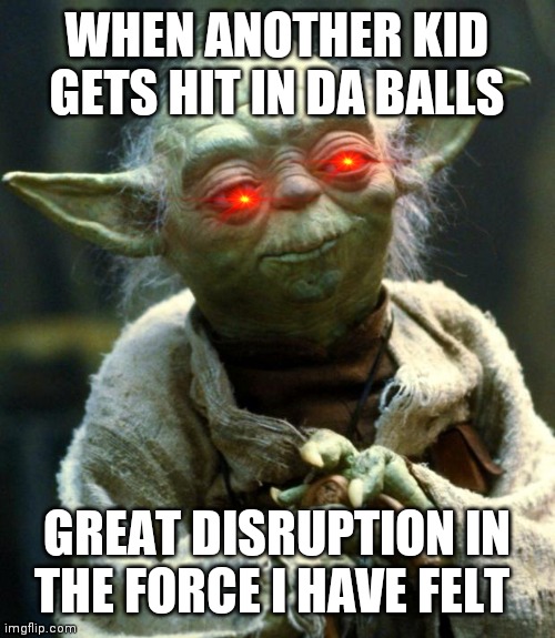 Star Wars Yoda | WHEN ANOTHER KID GETS HIT IN DA BALLS; GREAT DISRUPTION IN THE FORCE I HAVE FELT | image tagged in memes,star wars yoda | made w/ Imgflip meme maker