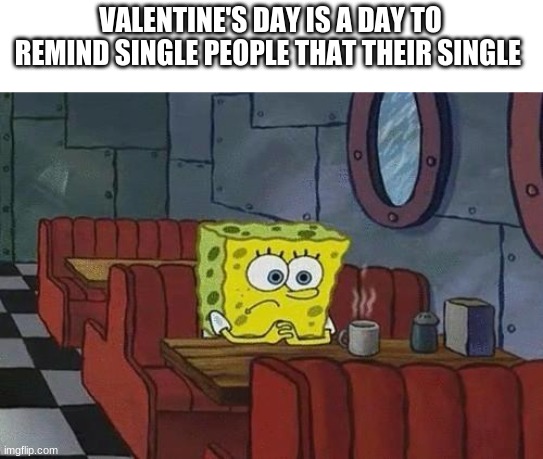Spongebob Coffee | VALENTINE'S DAY IS A DAY TO REMIND SINGLE PEOPLE THAT THEIR SINGLE | image tagged in spongebob coffee | made w/ Imgflip meme maker