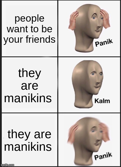 Panik Kalm Panik Meme | people want to be your friends; they are manikins; they are manikins | image tagged in memes,panik kalm panik | made w/ Imgflip meme maker