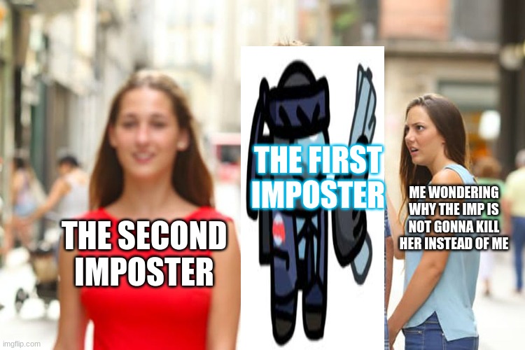 Distracted Boyfriend Meme | THE FIRST IMPOSTER; ME WONDERING WHY THE IMP IS NOT GONNA KILL HER INSTEAD OF ME; THE SECOND IMPOSTER | image tagged in memes,distracted boyfriend | made w/ Imgflip meme maker