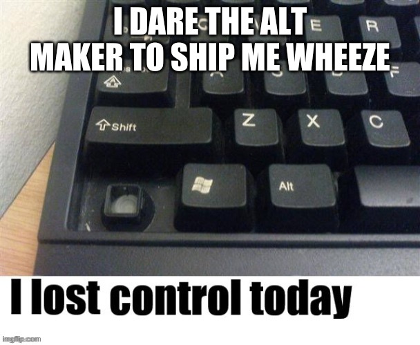 I lost control today | I DARE THE ALT MAKER TO SHIP ME WHEEZE | image tagged in i lost control today | made w/ Imgflip meme maker