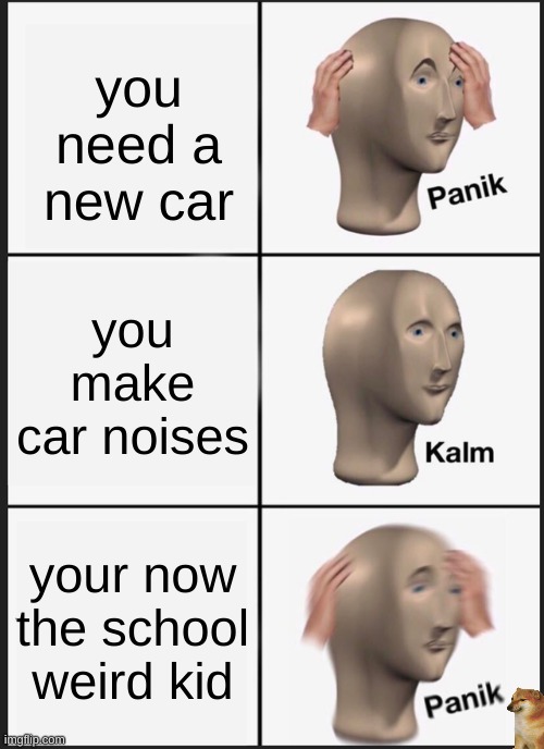 just like horse girl......       ...weird | you need a new car; you make car noises; your now the school weird kid | image tagged in memes,panik kalm panik,weird kid,car | made w/ Imgflip meme maker