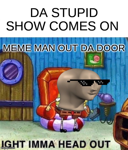 Spongebob Ight Imma Head Out | DA STUPID SHOW COMES ON; MEME MAN OUT DA DOOR | image tagged in memes,spongebob ight imma head out | made w/ Imgflip meme maker