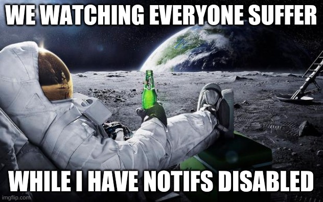 Chillin' Astronaut | WE WATCHING EVERYONE SUFFER; WHILE I HAVE NOTIFS DISABLED | image tagged in chillin' astronaut | made w/ Imgflip meme maker