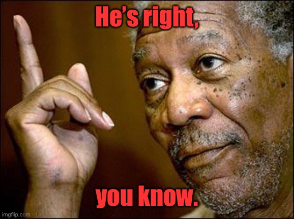 This Morgan Freeman | He’s right, you know. | image tagged in this morgan freeman | made w/ Imgflip meme maker