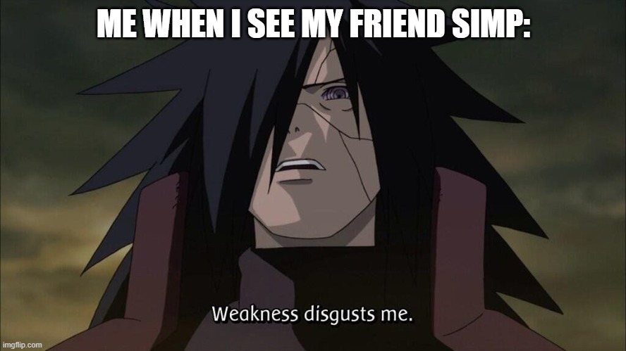 weak | ME WHEN I SEE MY FRIEND SIMP: | image tagged in weakness disgusts me,naruto,naruto shippuden,madara,simp | made w/ Imgflip meme maker