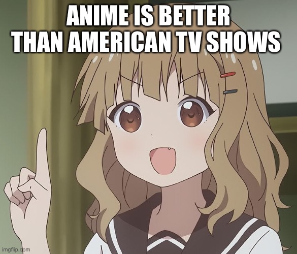 The person above me | ANIME IS BETTER THAN AMERICAN TV SHOWS | image tagged in the person above me | made w/ Imgflip meme maker