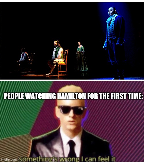 something's wrong i can feel it | PEOPLE WATCHING HAMILTON FOR THE FIRST TIME: | image tagged in something's wrong i can feel it | made w/ Imgflip meme maker