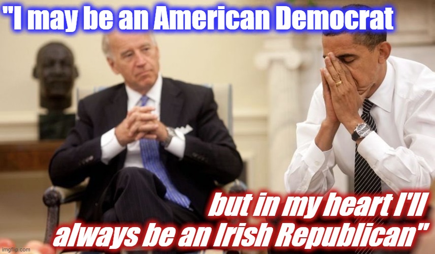 Joe Joe Joe calm down |  "I may be an American Democrat; but in my heart I'll always be an Irish Republican" | image tagged in biden obama,irish,republican,irish guy,joe biden,cringe worthy | made w/ Imgflip meme maker