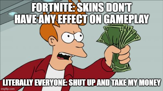 cosmetics be like | FORTNITE: SKINS DON'T HAVE ANY EFFECT ON GAMEPLAY; LITERALLY EVERYONE: SHUT UP AND TAKE MY MONEY | image tagged in memes,shut up and take my money fry | made w/ Imgflip meme maker