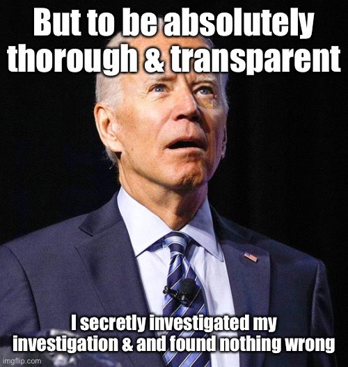 Joe Biden | But to be absolutely thorough & transparent I secretly investigated my investigation & and found nothing wrong | image tagged in joe biden | made w/ Imgflip meme maker