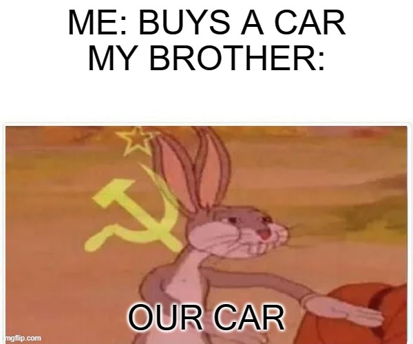 Bugs Bunny Communist | ME: BUYS A CAR
MY BROTHER:; OUR CAR | image tagged in bugs bunny communist | made w/ Imgflip meme maker
