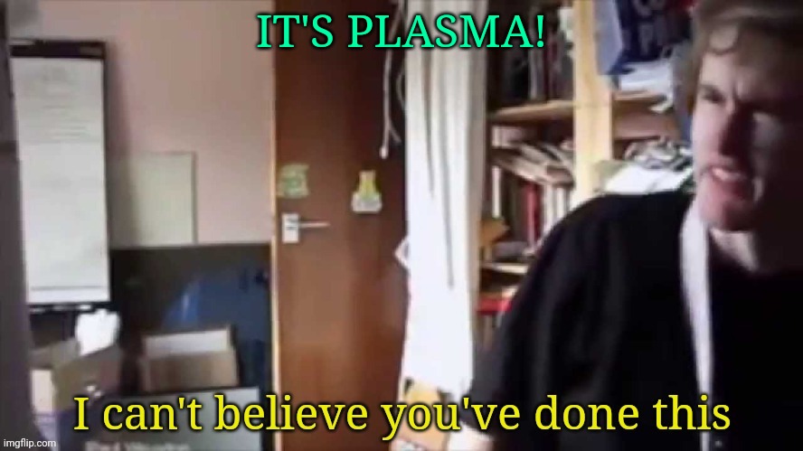 I can't believe you've done this | IT'S PLASMA! | image tagged in i can't believe you've done this | made w/ Imgflip meme maker