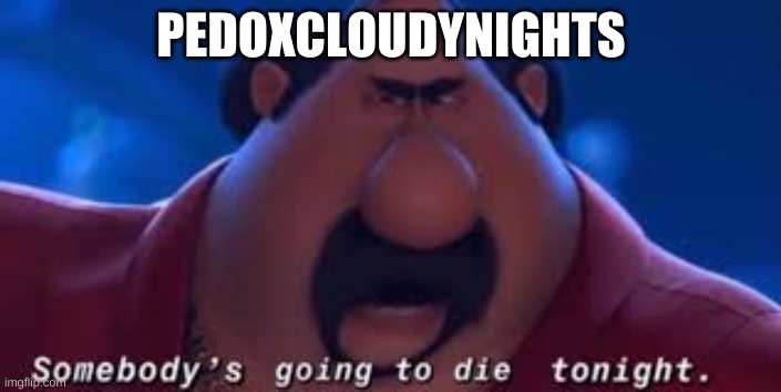 Somebody's Going To Die Tonight | PEDOXCLOUDYNIGHTS | image tagged in somebody's going to die tonight | made w/ Imgflip meme maker