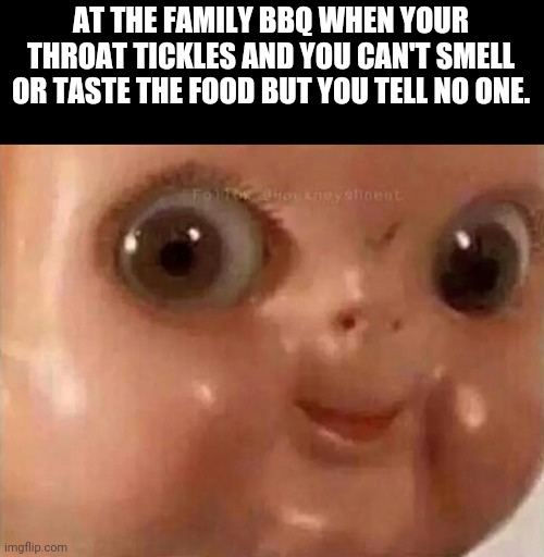 REAL TALK!!!!!!!!!!! |  AT THE FAMILY BBQ WHEN YOUR THROAT TICKLES AND YOU CAN'T SMELL OR TASTE THE FOOD BUT YOU TELL NO ONE. | image tagged in scary doll face | made w/ Imgflip meme maker