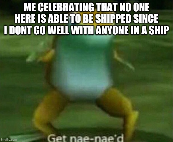 Thank goodness, IM UNSHIPPABLE :DDD | ME CELEBRATING THAT NO ONE HERE IS ABLE TO BE SHIPPED SINCE I DONT GO WELL WITH ANYONE IN A SHIP | image tagged in get nae-nae'd | made w/ Imgflip meme maker