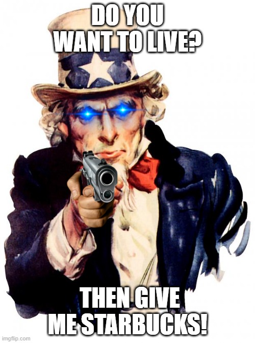 I'm just a homeless person. If you could just give me Starbucks... | DO YOU WANT TO LIVE? THEN GIVE ME STARBUCKS! | image tagged in memes,uncle sam | made w/ Imgflip meme maker