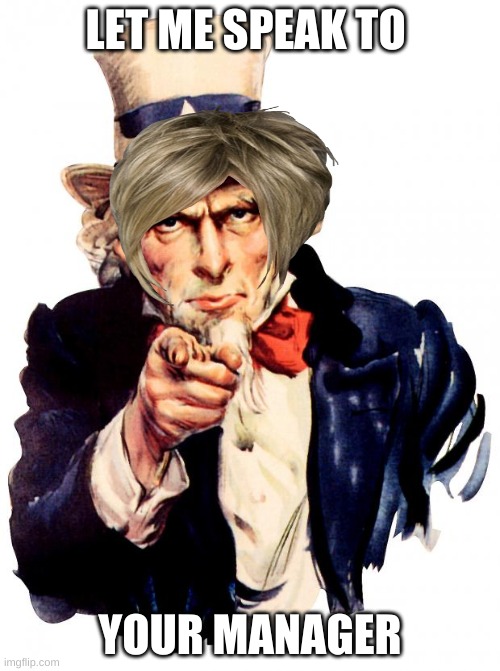 Uncle Sam | LET ME SPEAK TO; YOUR MANAGER | image tagged in memes,uncle sam | made w/ Imgflip meme maker