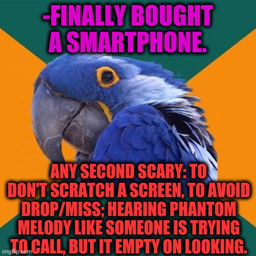 -Realities of modern world. | -FINALLY BOUGHT A SMARTPHONE. ANY SECOND SCARY: TO DON'T SCRATCH A SCREEN, TO AVOID DROP/MISS; HEARING PHANTOM MELODY LIKE SOMEONE IS TRYING TO CALL, BUT IT EMPTY ON LOOKING. | image tagged in memes,paranoid parrot,iphone,scratch,mic drop,i miss ten seconds ago | made w/ Imgflip meme maker