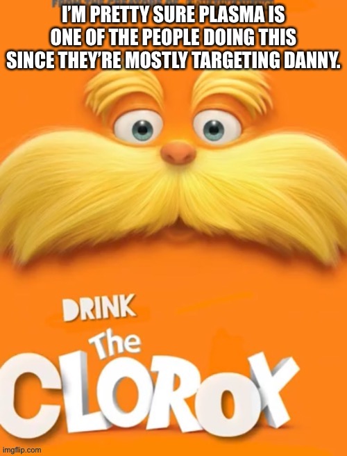 Clorox | I’M PRETTY SURE PLASMA IS ONE OF THE PEOPLE DOING THIS SINCE THEY’RE MOSTLY TARGETING DANNY. | image tagged in clorox | made w/ Imgflip meme maker