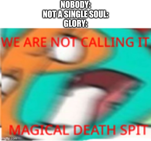What Glory thinks about magical death spit |  NOBODY:
NOT A SINGLE SOUL:
GLORY: | image tagged in glory,we are not calling it magical death spit,wof,glory is angery | made w/ Imgflip meme maker