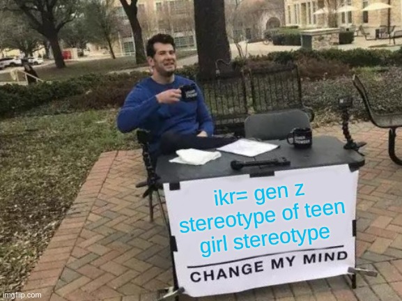 Change My Mind Meme | ikr= gen z stereotype of teen girl stereotype | image tagged in memes,change my mind | made w/ Imgflip meme maker