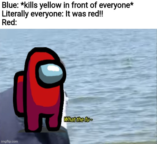 What the fu- | Blue: *kills yellow in front of everyone*
Literally everyone: It was red!!
Red: | image tagged in what the fu-,memes,among us | made w/ Imgflip meme maker