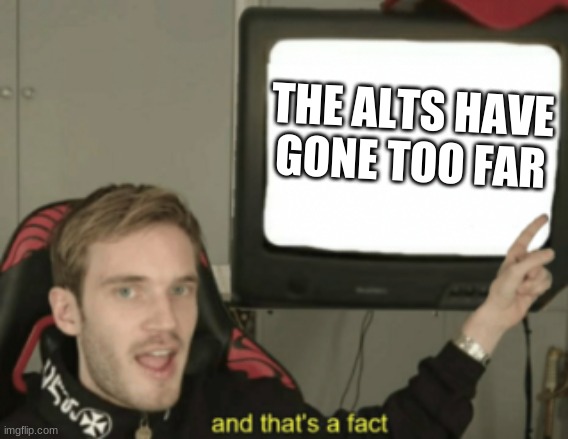 and that's a fact | THE ALTS HAVE GONE TOO FAR | image tagged in and that's a fact | made w/ Imgflip meme maker