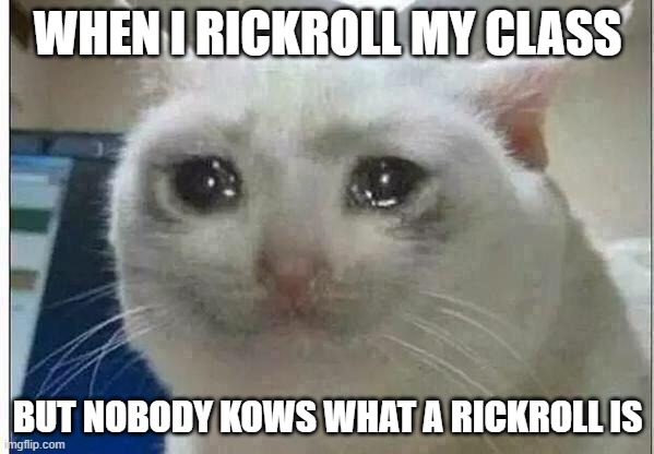 cri | WHEN I RICKROLL MY CLASS; BUT NOBODY KOWS WHAT A RICKROLL IS | image tagged in crying cat | made w/ Imgflip meme maker