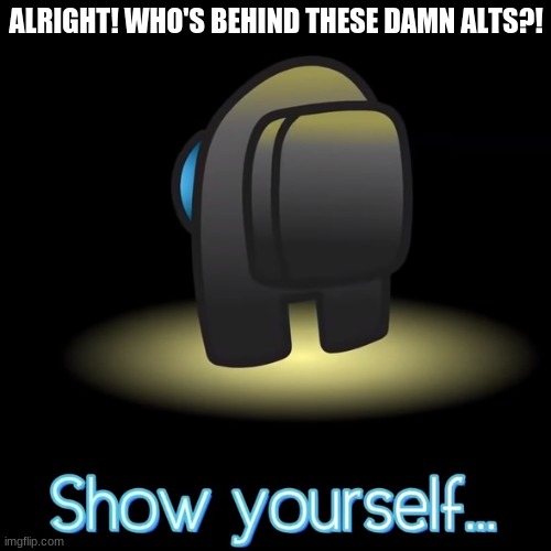 i'm not gonna stand to this no longer | ALRIGHT! WHO'S BEHIND THESE DAMN ALTS?! | image tagged in show yourself | made w/ Imgflip meme maker